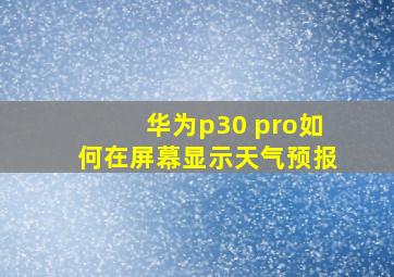 华为p30 pro如何在屏幕显示天气预报